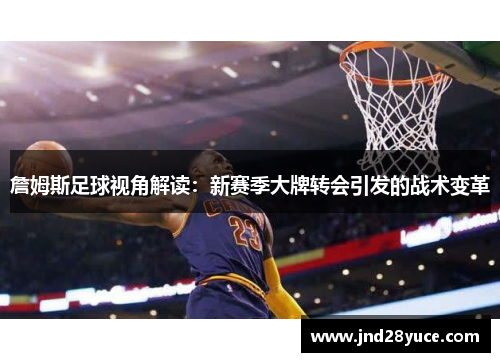 詹姆斯足球视角解读:新赛季大牌转会引发的战术变革 詹姆斯足球视角解读:新赛季大牌转会引发的战术变革