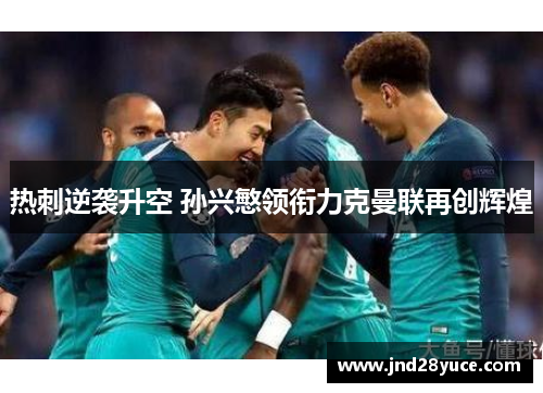热刺逆袭升空 孙兴慜领衔力克曼联再创辉煌 热刺逆袭升空 孙兴慜领衔力克曼联再创辉煌