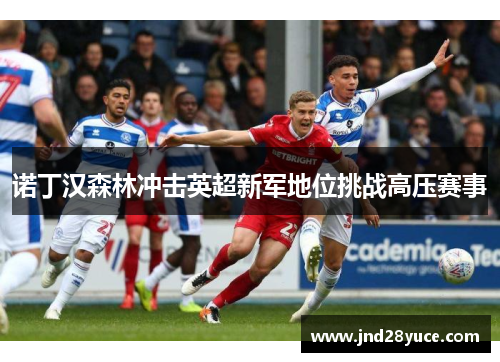诺丁汉森林冲击英超新军地位挑战高压赛事 诺丁汉森林冲击英超新军地位挑战高压赛事