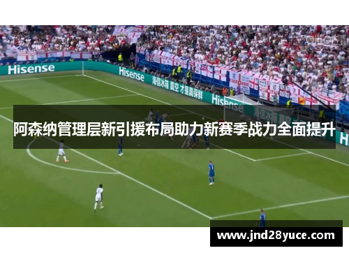 阿森纳管理层新引援布局助力新赛季战力全面提升 阿森纳管理层新引援布局助力新赛季战力全面提升