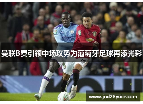 曼联B费引领中场攻势为葡萄牙足球再添光彩