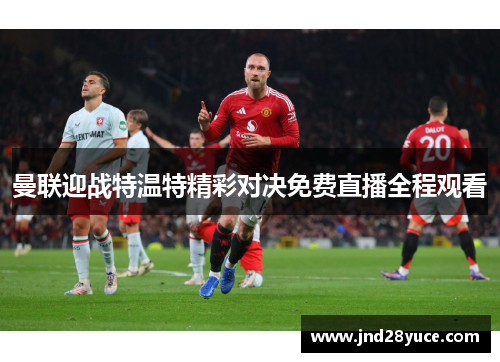 曼联迎战特温特精彩对决免费直播全程观看 曼联迎战特温特精彩对决免费直播全程观看