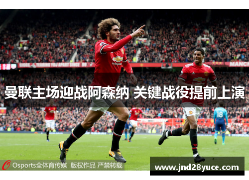 曼联主场迎战阿森纳 关键战役提前上演 曼联主场迎战阿森纳 关键战役提前上演