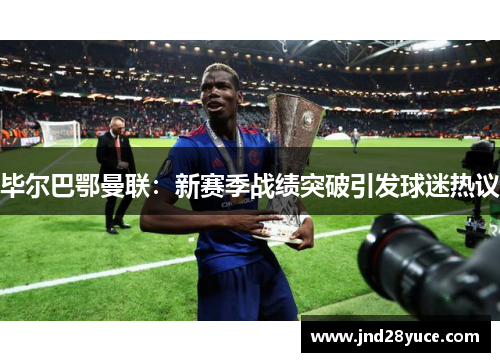 毕尔巴鄂曼联:新赛季战绩突破引发球迷热议 毕尔巴鄂曼联:新赛季战绩突破引发球迷热议
