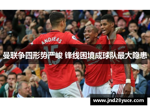 曼联争四形势严峻 锋线困境成球队最大隐患 曼联争四形势严峻 锋线困境成球队最大隐患