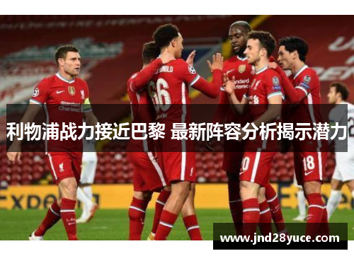 利物浦战力接近巴黎 最新阵容分析揭示潜力 利物浦战力接近巴黎 最新阵容分析揭示潜力