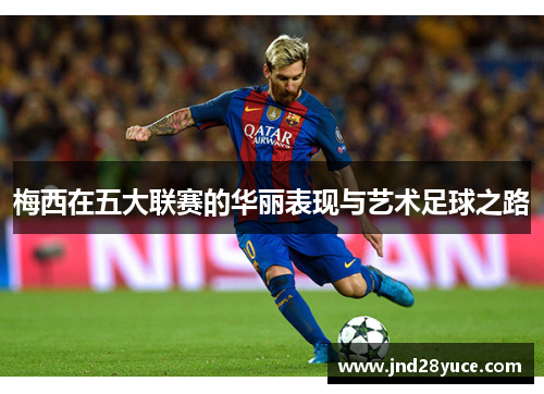 梅西在五大联赛的华丽表现与艺术足球之路 梅西在五大联赛的华丽表现与艺术足球之路