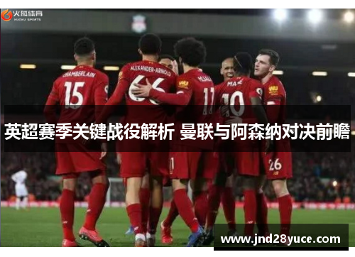 英超赛季关键战役解析 曼联与阿森纳对决前瞻 英超赛季关键战役解析 曼联与阿森纳对决前瞻
