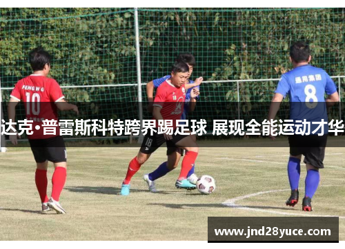 达克·普雷斯科特跨界踢足球 展现全能运动才华 达克·普雷斯科特跨界踢足球 展现全能运动才华