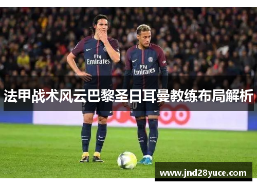 法甲战术风云巴黎圣日耳曼教练布局解析 法甲战术风云巴黎圣日耳曼教练布局解析