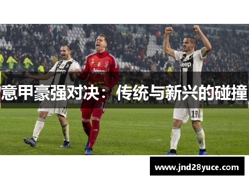 意甲豪强对决:传统与新兴的碰撞 意甲豪强对决:传统与新兴的碰撞