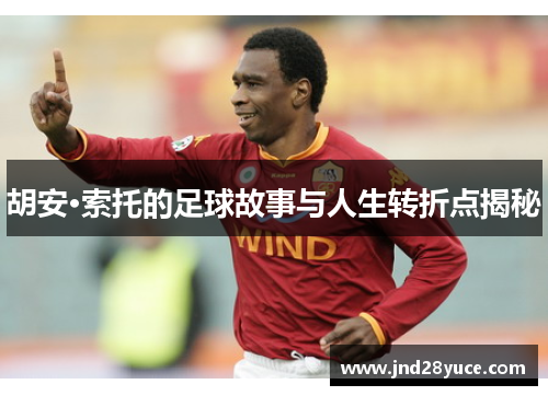 胡安·索托的足球故事与人生转折点揭秘 胡安·索托的足球故事与人生转折点揭秘