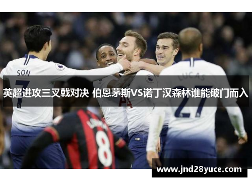 英超进攻三叉戟对决 伯恩茅斯VS诺丁汉森林谁能破门而入 英超进攻三叉戟对决 伯恩茅斯VS诺丁汉森林谁能破门而入