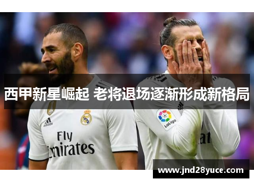 西甲新星崛起 老将退场逐渐形成新格局