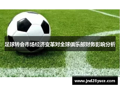 足球转会市场经济变革对全球俱乐部财务影响分析 足球转会市场经济变革对全球俱乐部财务影响分析