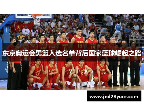 东京奥运会男篮入选名单背后国家篮球崛起之路 东京奥运会男篮入选名单背后国家篮球崛起之路