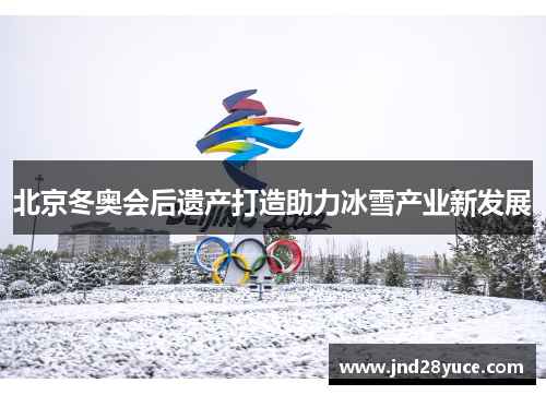 北京冬奥会后遗产打造助力冰雪产业新发展 北京冬奥会后遗产打造助力冰雪产业新发展