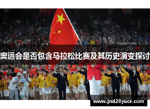 奥运会是否包含马拉松比赛及其历史演变探讨 奥运会是否包含马拉松比赛及其历史演变探讨