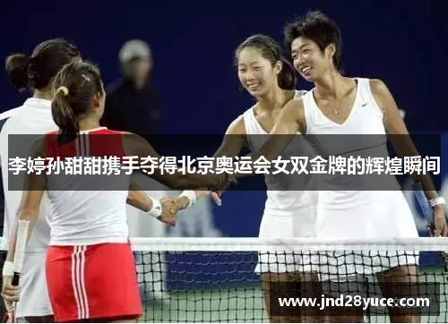李婷孙甜甜携手夺得北京奥运会女双金牌的辉煌瞬间