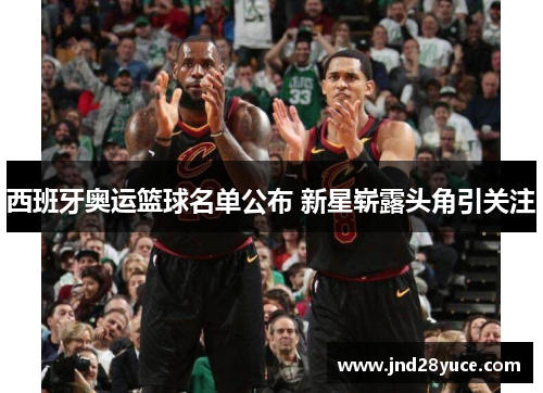 西班牙奥运篮球名单公布 新星崭露头角引关注